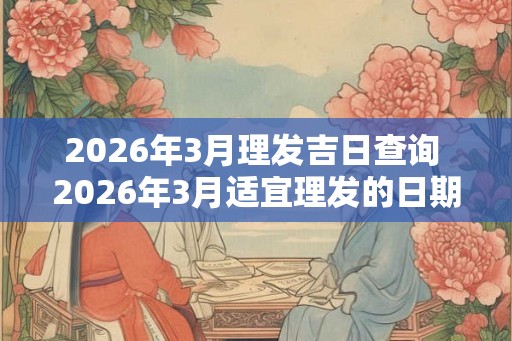 2026年3月理发吉日查询 2026年3月适宜理发的日期是哪天