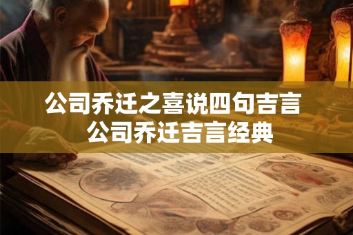 公司乔迁之喜说四句吉言  公司乔迁吉言经典