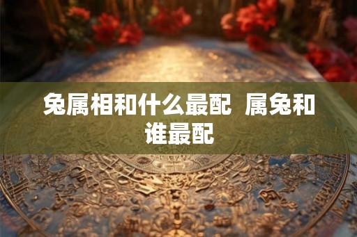 兔属相和什么最配  属兔和谁最配
