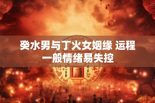 癸水男与丁火女姻缘 运程一般情绪易失控