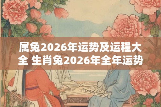 属兔2026年运势及运程大全 生肖兔2026年全年运势大全！