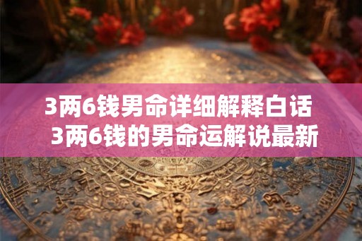 3两6钱男命详细解释白话  3两6钱的男命运解说最新