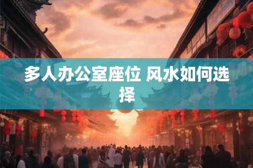多人办公室座位 风水如何选择