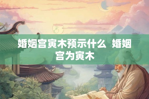 婚姻宫寅木预示什么 婚姻宫为寅木 婚姻宫寅木预示什么 婚姻宫为寅木