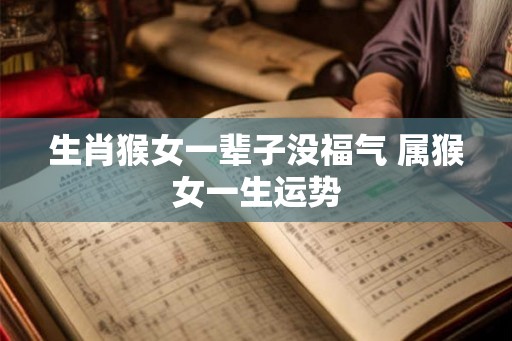 生肖猴女一辈子没福气 属猴女一生运势 生肖猴女一辈子没福气 属猴女一生运势
