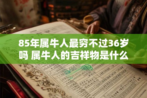 85年属牛人最穷不过36岁吗 属牛人的吉祥物是什么