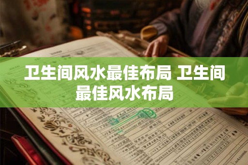 卫生间风水最佳布局 卫生间最佳风水布局 卫生间风水最佳布局 卫生间最佳风水布局