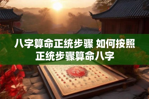 八字算命正统步骤 如何按照正统步骤算命八字