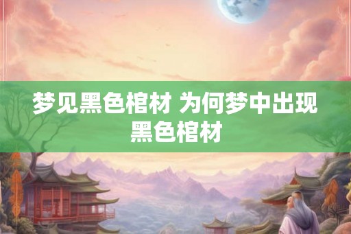 梦见黑色棺材 为何梦中出现黑色棺材
