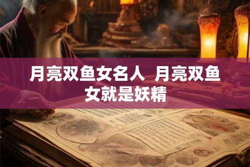 月亮双鱼女名人  月亮双鱼女就是妖精
