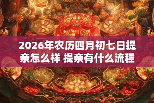 2026年农历四月初七日提亲怎么样 提亲有什么流程