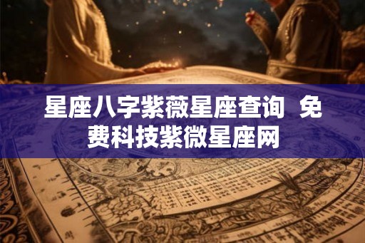 星座八字紫薇星座查询  免费科技紫微星座网
