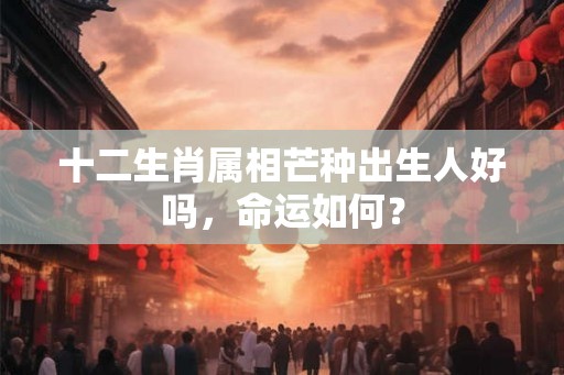 十二生肖属相芒种出生人好吗，命运如何？