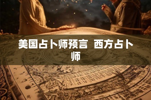 美国占卜师预言  西方占卜师