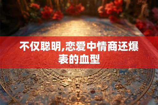 不仅聪明,恋爱中情商还爆表的血型