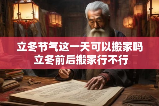 立冬节气这一天可以搬家吗 立冬前后搬家行不行