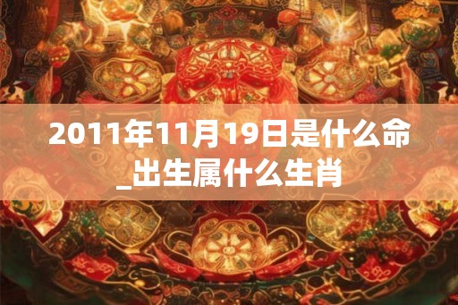 2011年11月19日是什么命_出生属什么生肖 2011年11月19日是什么命_出生属什么生肖