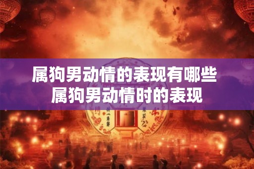 属狗男动情的表现有哪些 属狗男动情时的表现