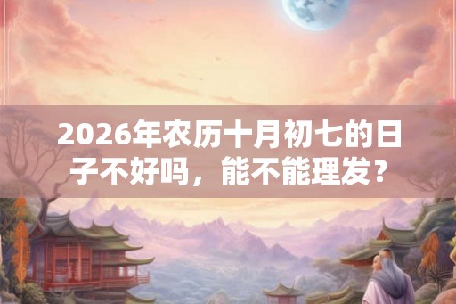 2026年农历十月初七的日子不好吗，能不能理发？