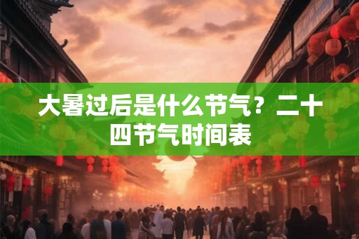 大暑过后是什么节气?二十四节气时间表 大暑过后是什么节气?二十四节气时间表
