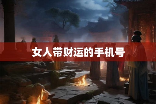 女人带财运的手机号 女人带财运的手机号