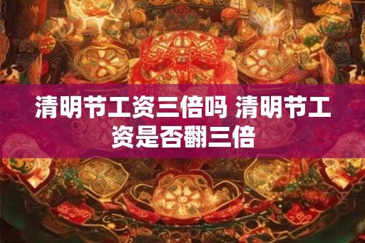 清明节工资三倍吗 清明节工资是否翻三倍