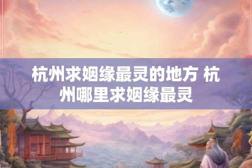 杭州求姻缘最灵的地方 杭州哪里求姻缘最灵 杭州求姻缘最灵的地方 杭州哪里求姻缘最灵
