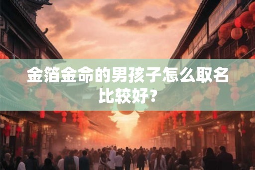 金箔金命的男孩子怎么取名比较好？