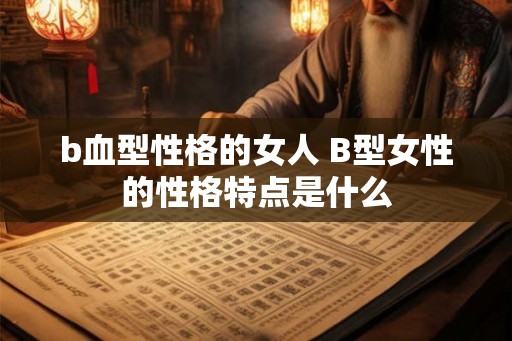 b血型性格的女人 B型女性的性格特点是什么