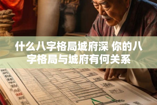 什么八字格局城府深 你的八字格局与城府有何关系 什么八字格局城府深 你的八字格局与城府有何关系