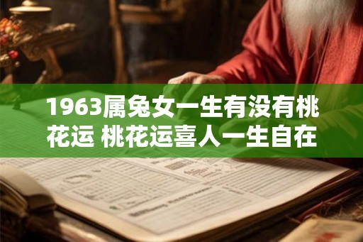 1963属兔女一生有没有桃花运 桃花运喜人一生自在