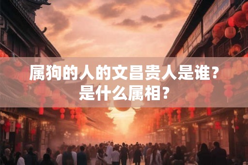 属狗的人的文昌贵人是谁？是什么属相？
