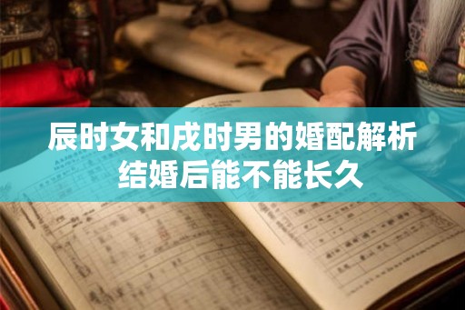 辰时女和戌时男的婚配解析  结婚后能不能长久