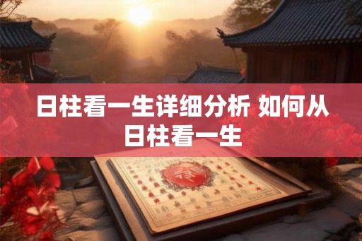 日柱看一生详细分析 如何从日柱看一生 日柱看一生详细分析 如何从日柱看一生