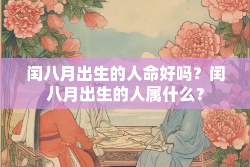 闰八月出生的人命好吗?闰八月出生的人属什么? 闰八月出生的人命好吗?闰八月出生的人属什么?