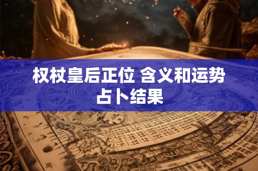 权杖皇后正位 含义和运势占卜结果