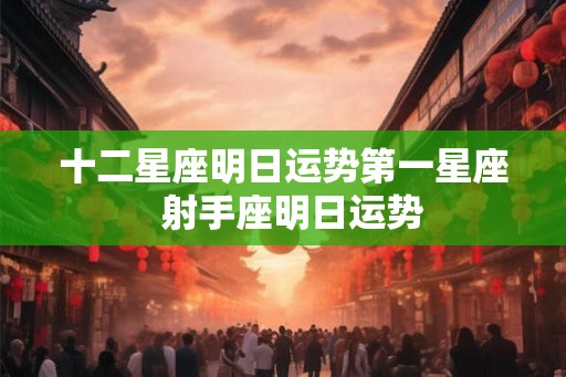 十二星座明日运势第一星座 射手座明日运势 十二星座明日运势第一星座 射手座明日运势
