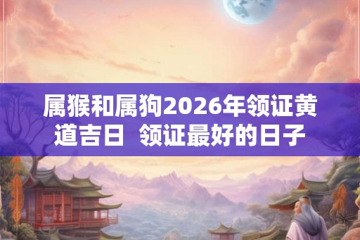属猴和属狗2026年领证黄道吉日 领证最好的日子 属猴和属狗2026年领证黄道吉日 领证最好的日子