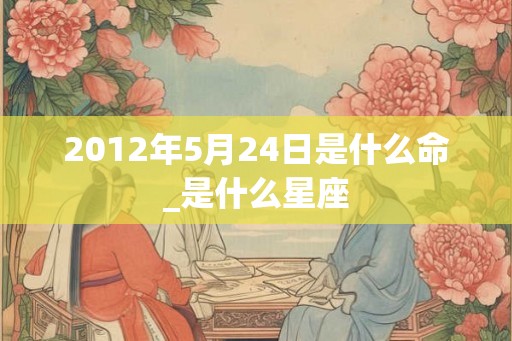 2012年5月24日是什么命_是什么星座