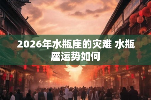 2026年水瓶座的灾难 水瓶座运势如何