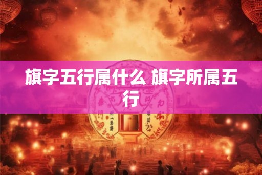 旗字五行属什么 旗字所属五行 旗字五行属什么 旗字所属五行
