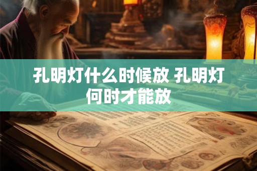 孔明灯什么时候放 孔明灯何时才能放