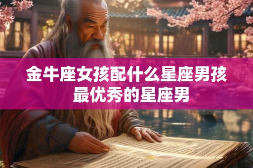 金牛座女孩配什么星座男孩  最优秀的星座男