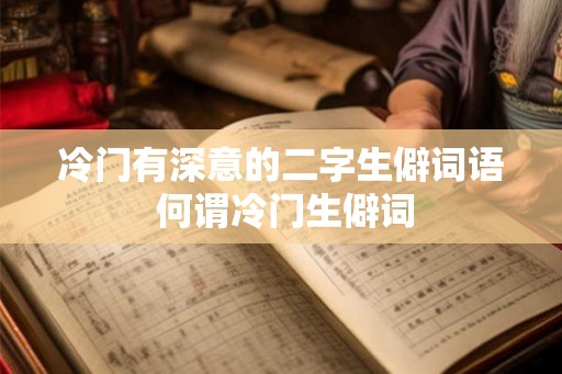 冷门有深意的二字生僻词语 何谓冷门生僻词