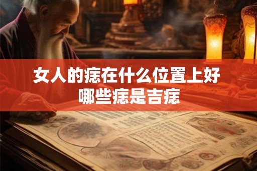 女人的痣在什么位置上好 哪些痣是吉痣 女人的痣在什么位置上好 哪些痣是吉痣