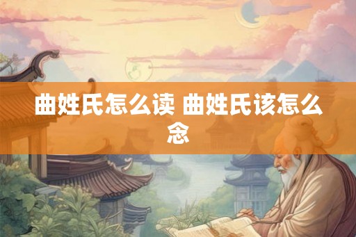 曲姓氏怎么读 曲姓氏该怎么念