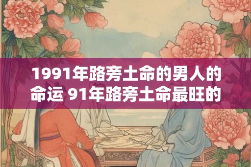 1991年路旁土命的男人的命运 91年路旁土命最旺的年龄