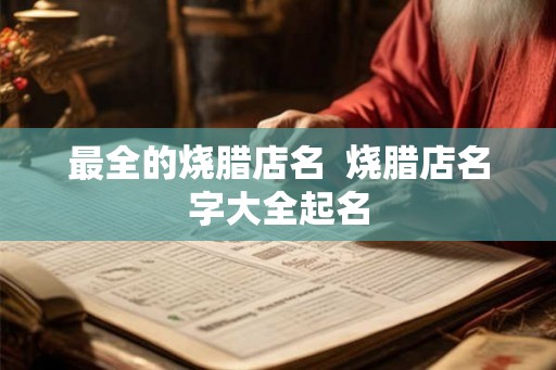 最全的烧腊店名 烧腊店名字大全起名 最全的烧腊店名 烧腊店名字大全起名