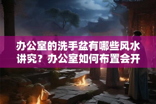 办公室的洗手盆有哪些风水讲究？办公室如何布置会开运？