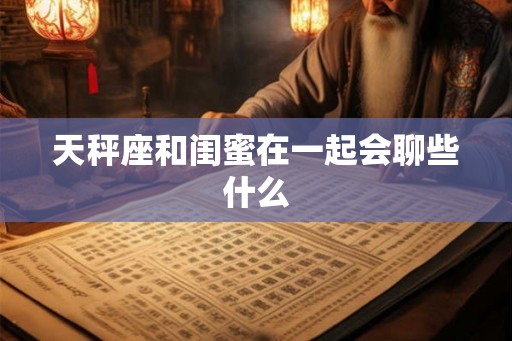 天秤座和闺蜜在一起会聊些什么